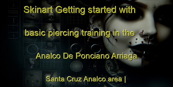 Skinart Getting started with basic piercing training in the Analco De Ponciano Arriaga  Santa Cruz Analco area | PiercingTraining | PiercingClasses | SkinartTraining-Mexico